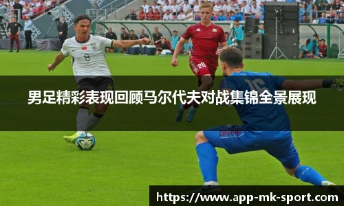 男足精彩表现回顾马尔代夫对战集锦全景展现